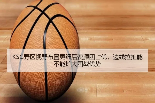 KSG野区视野布置更细后资源团占优，边线拉扯能不能扩大团战优势